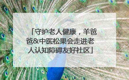 守护老人健康，羊爸爸&中医松果会走进老人认知障碍友好社区