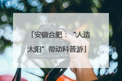 安徽合肥：“人造太阳”带动科普游