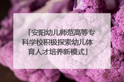 安阳幼儿师范高等专科学校积极探索幼儿体育人才培养新模式