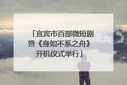 宜宾市百部微短剧暨《身如不系之舟》开机仪式举行