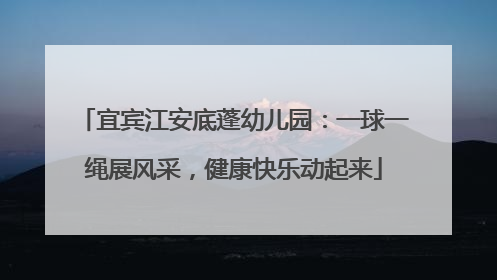 宜宾江安底蓬幼儿园：一球一绳展风采，健康快乐动起来
