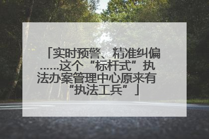 实时预警、精准纠偏……这个“标杆式”执法办案管理中心原来有“执法工兵”