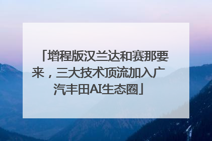 增程版汉兰达和赛那要来，三大技术顶流加入广汽丰田AI生态圈
