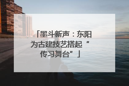 墨斗新声：东阳为古建技艺搭起“传习舞台”