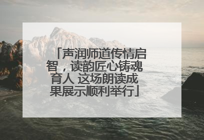 声润师道传情启智，读韵匠心铸魂育人 这场朗读成果展示顺利举行
