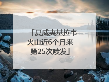 夏威夷基拉韦火山近6个月来第25次喷发