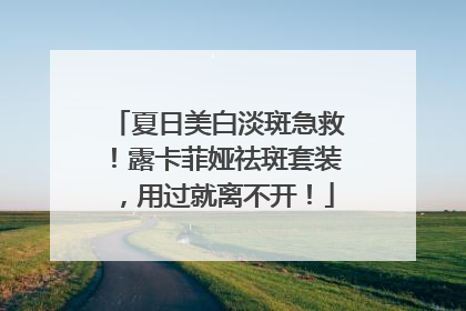 夏日美白淡斑急救！露卡菲娅祛斑套装，用过就离不开！