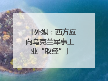外媒：西方应向乌克兰军事工业“取经”