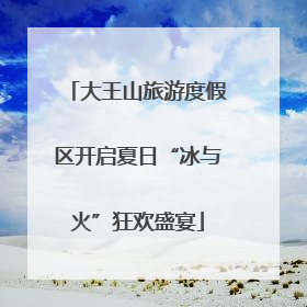 大王山旅游度假区开启夏日“冰与火”狂欢盛宴