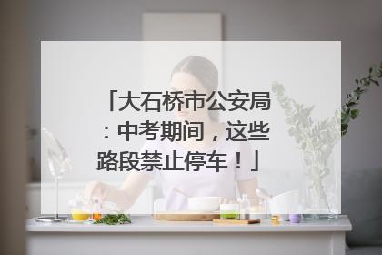 大石桥市公安局：中考期间，这些路段禁止停车！