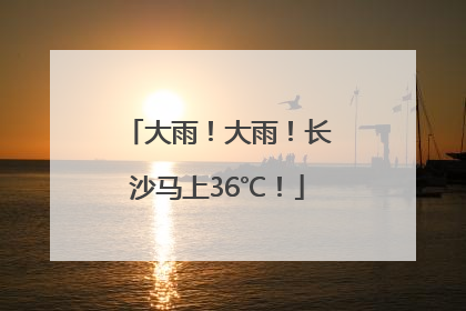 大雨！大雨！长沙马上36℃！
