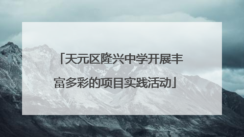 天元区隆兴中学开展丰富多彩的项目实践活动