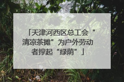天津河西区总工会“清凉茶摊”为户外劳动者撑起“绿荫”