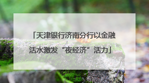 天津银行济南分行以金融活水激发“夜经济”活力