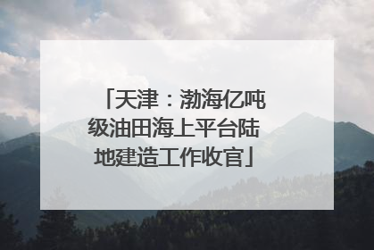 天津：渤海亿吨级油田海上平台陆地建造工作收官