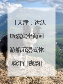 天津：达沃斯嘉宾坐海河游船沉浸式体验津门夜韵