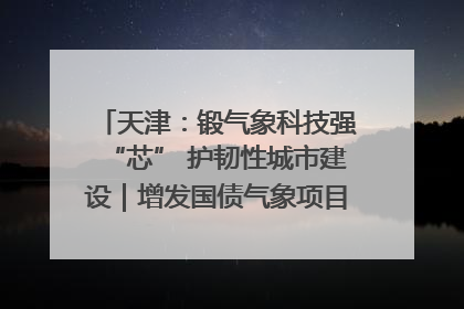 天津：锻气象科技强“芯” 护韧性城市建设｜增发国债气象项目落地见效系列报道