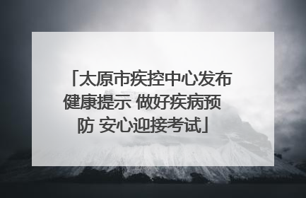 太原市疾控中心发布健康提示 做好疾病预防 安心迎接考试