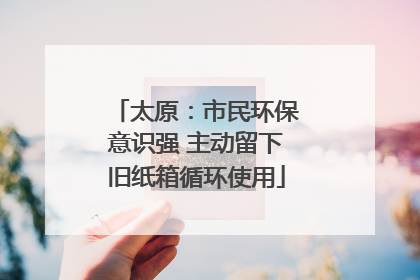 太原：市民环保意识强 主动留下旧纸箱循环使用