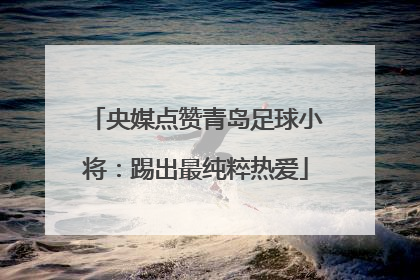 央媒点赞青岛足球小将：踢出最纯粹热爱