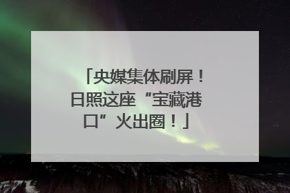 央媒集体刷屏！日照这座“宝藏港口”火出圈！