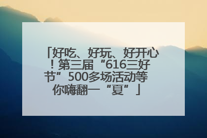 好吃、好玩、好开心！第三届“616三好节”500多场活动等你嗨翻一“夏”