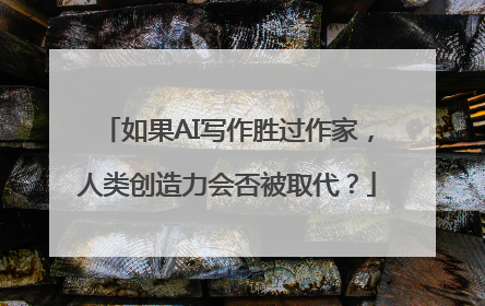 如果AI写作胜过作家，人类创造力会否被取代？