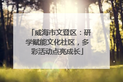 威海市文登区：研学赋能文化社区，多彩活动点亮成长