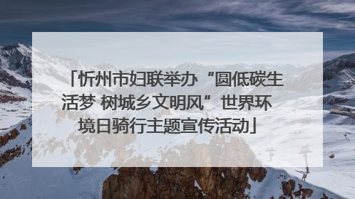 忻州市妇联举办“圆低碳生活梦 树城乡文明风”世界环境日骑行主题宣传活动