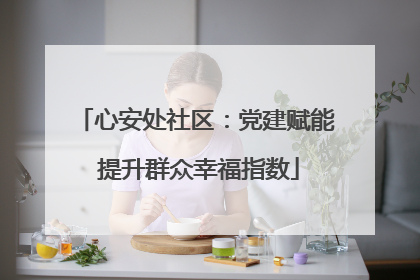 心安处社区：党建赋能 提升群众幸福指数