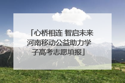 心桥相连 智启未来 河南移动公益助力学子高考志愿填报