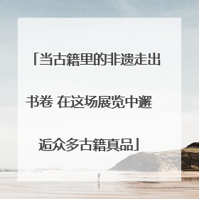 当古籍里的非遗走出书卷 在这场展览中邂逅众多古籍真品