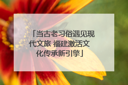 当古老习俗遇见现代文旅 福建激活文化传承新引擎