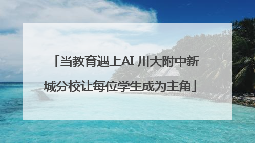 当教育遇上AI 川大附中新城分校让每位学生成为主角
