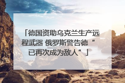 德国资助乌克兰生产远程武器 俄罗斯警告德“已再次成为敌人”