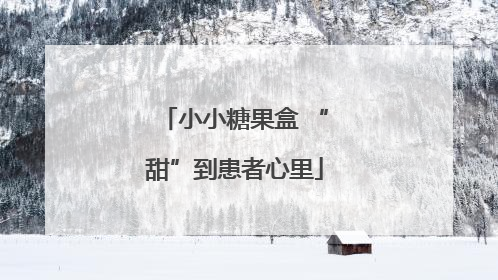 小小糖果盒 “甜”到患者心里