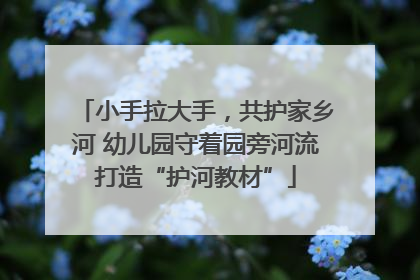 小手拉大手，共护家乡河 幼儿园守着园旁河流打造“护河教材”
