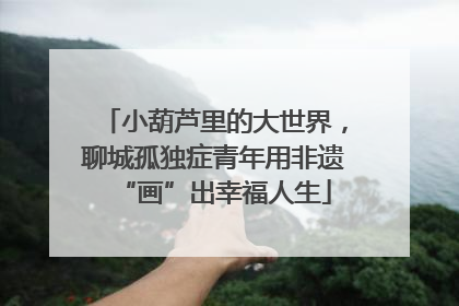 小葫芦里的大世界，聊城孤独症青年用非遗“画”出幸福人生