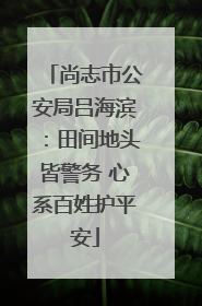 尚志市公安局吕海滨：田间地头皆警务 心系百姓护平安
