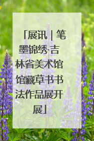 展讯｜笔墨锦绣·吉林省美术馆馆藏草书书法作品展开展