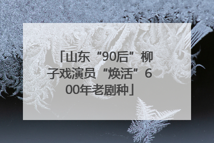 山东“90后”柳子戏演员“焕活”600年老剧种