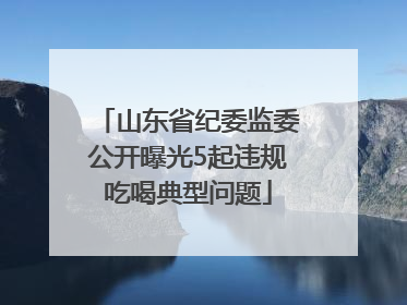 山东省纪委监委公开曝光5起违规吃喝典型问题