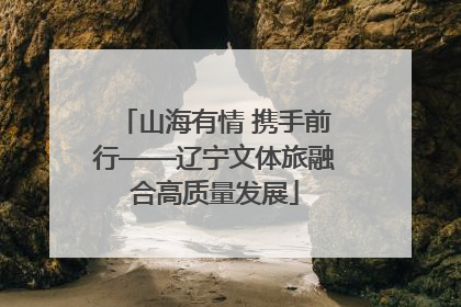 山海有情 携手前行——辽宁文体旅融合高质量发展