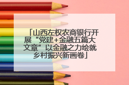 山西左权农商银行开展“党建+金融五篇大文章”以金融之力绘就乡村振兴新画卷