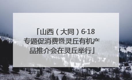 山西（大同）6·18专题促消费暨灵丘有机产品推介会在灵丘举行
