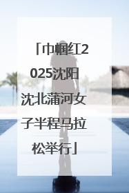 巾帼红2025沈阳沈北蒲河女子半程马拉松举行