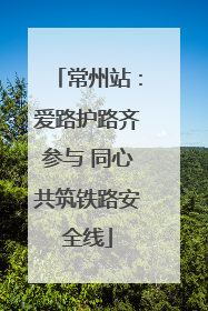 常州站：爱路护路齐参与 同心共筑铁路安全线