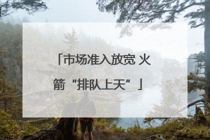市场准入放宽 火箭“排队上天”