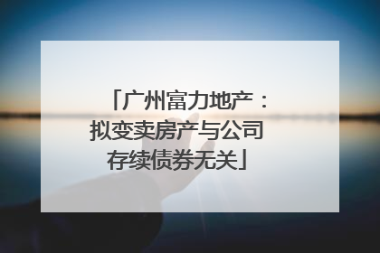 广州富力地产：拟变卖房产与公司存续债券无关