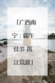 广西南宁：端午佳节 邕江竞渡